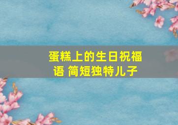 蛋糕上的生日祝福语 简短独特儿子